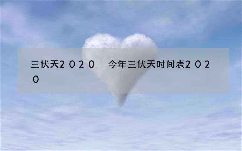 三伏天2020 今年三伏天时间表2020